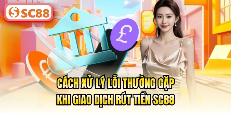 Cách xử lý lỗi thường gặp khi giao dịch rút tiền SC88